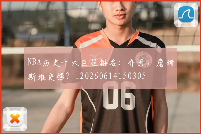NBA历史十大巨星排名:乔丹、詹姆斯谁更强?_20260614150305