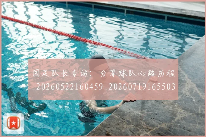 国足队长专访:分享球队心路历程_20260522160459_20260719165503