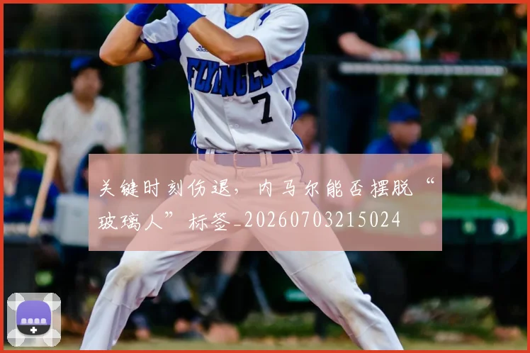 关键时刻伤退,内马尔能否摆脱“玻璃人”标签_20260703215024