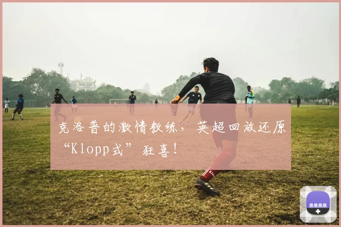 克洛普的激情教练,英超回放还原“Klopp式”狂喜!