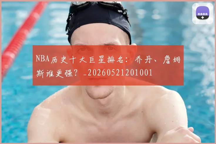 NBA历史十大巨星排名：乔丹、詹姆斯谁更强？_20260521201001