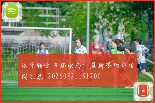 法甲转会市场动态：最新签约与传闻汇总_20260521151700