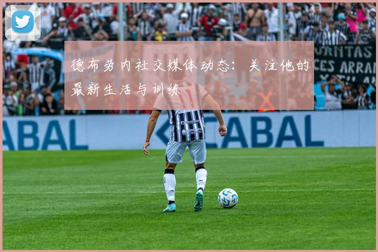德布劳内社交媒体动态:关注他的最新生活与训练