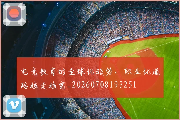 电竞教育的全球化趋势,职业化道路越走越宽_20260708193251