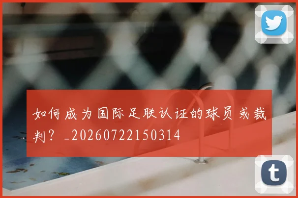 如何成为国际足联认证的球员或裁判?_20260722150314