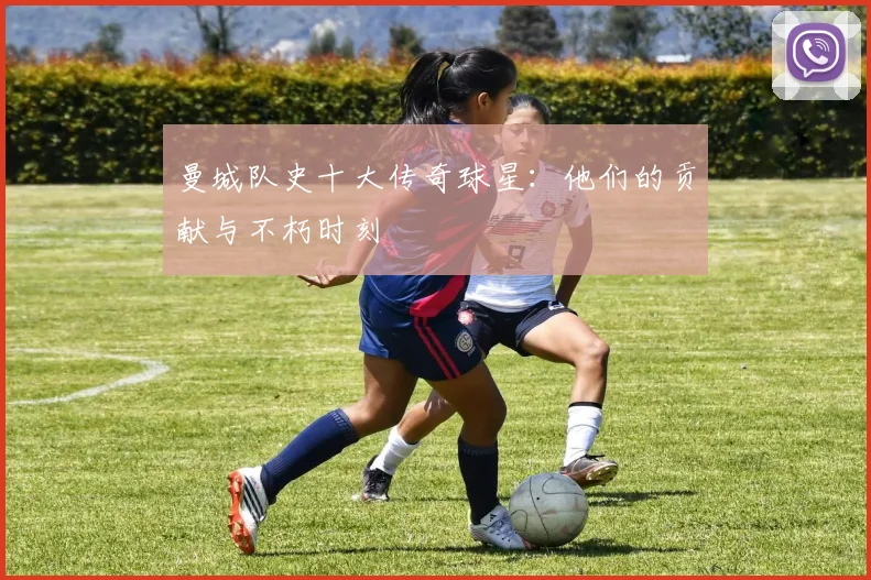 曼城队史十大传奇球星：他们的贡献与不朽时刻