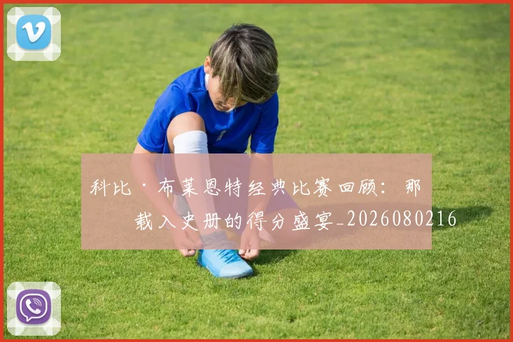 科比·布莱恩特经典比赛回顾:那些载入史册的得分盛宴_20260802164835