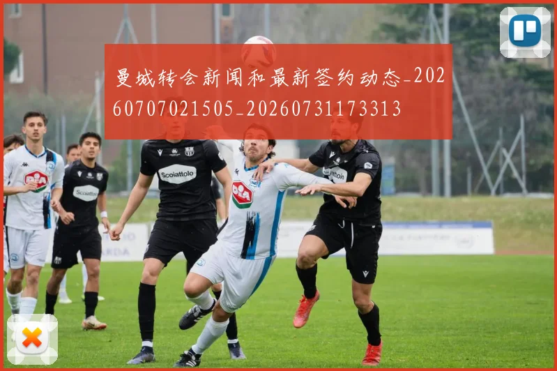 曼城转会新闻和最新签约动态_20260707021505_20260731173313