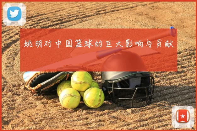 姚明对中国篮球的巨大影响与贡献