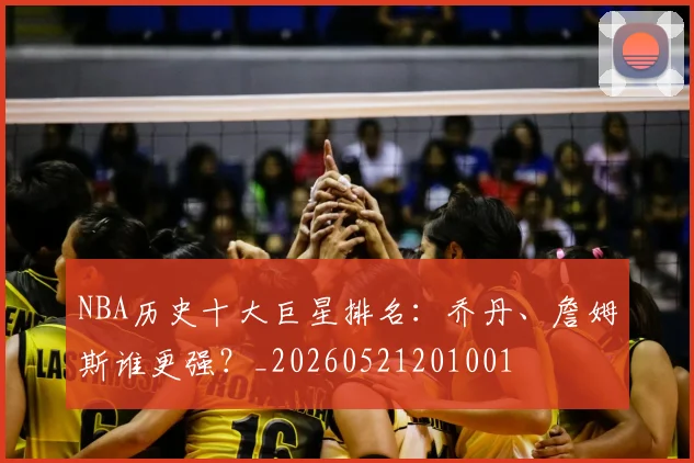 NBA历史十大巨星排名:乔丹、詹姆斯谁更强?_20260521201001