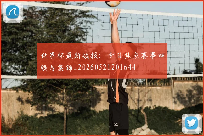 世界杯最新战报：今日焦点赛事回顾与集锦_20260521201644