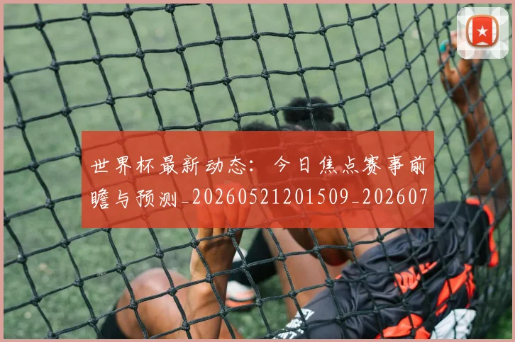 世界杯最新动态:今日焦点赛事前瞻与预测_20260521201509_20260702173927_20260715190729