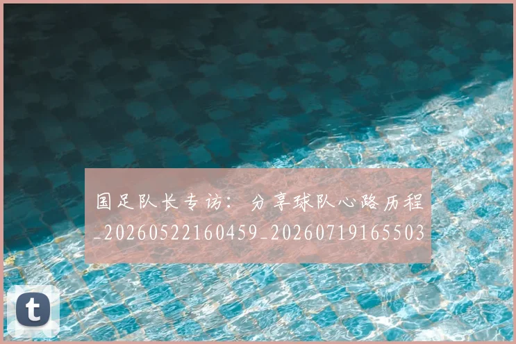 国足队长专访:分享球队心路历程_20260522160459_20260719165503