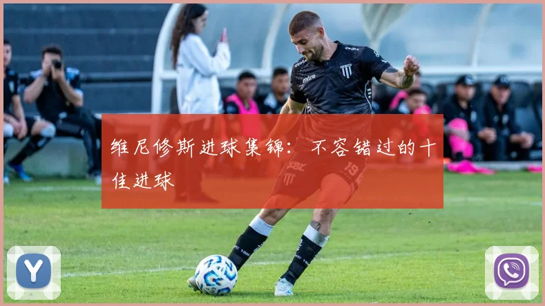 维尼修斯进球集锦:不容错过的十佳进球