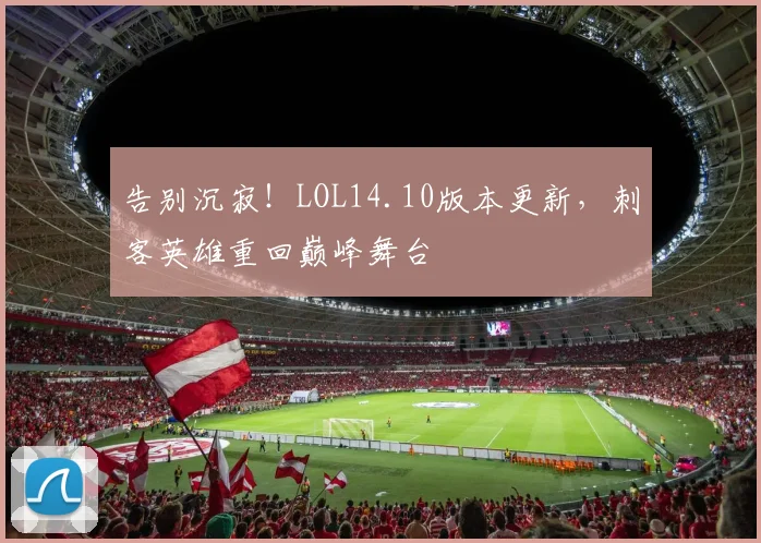 告别沉寂！LOL14.10版本更新，刺客英雄重回巅峰舞台