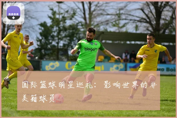 国际篮球明星巡礼：影响世界的非美籍球员
