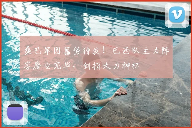 桑巴军团蓄势待发!巴西队主力阵容磨合完毕,剑指大力神杯