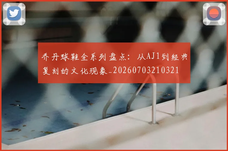 乔丹球鞋全系列盘点:从AJ1到经典复刻的文化现象_20260703210321