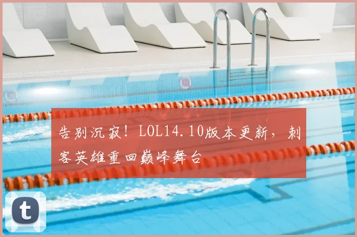 告别沉寂!LOL14.10版本更新,刺客英雄重回巅峰舞台