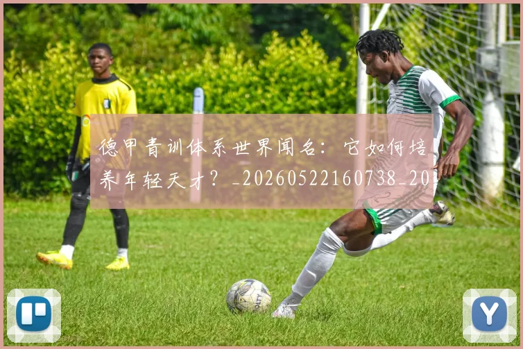 德甲青训体系世界闻名：它如何培养年轻天才？_20260522160738_20260722163011